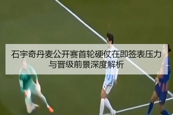 石宇奇丹麦公开赛首轮硬仗在即签表压力与晋级前景深度解析